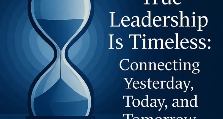 True Leadership Is Timeless: Connecting Yesterday, Today, And Tomorrow